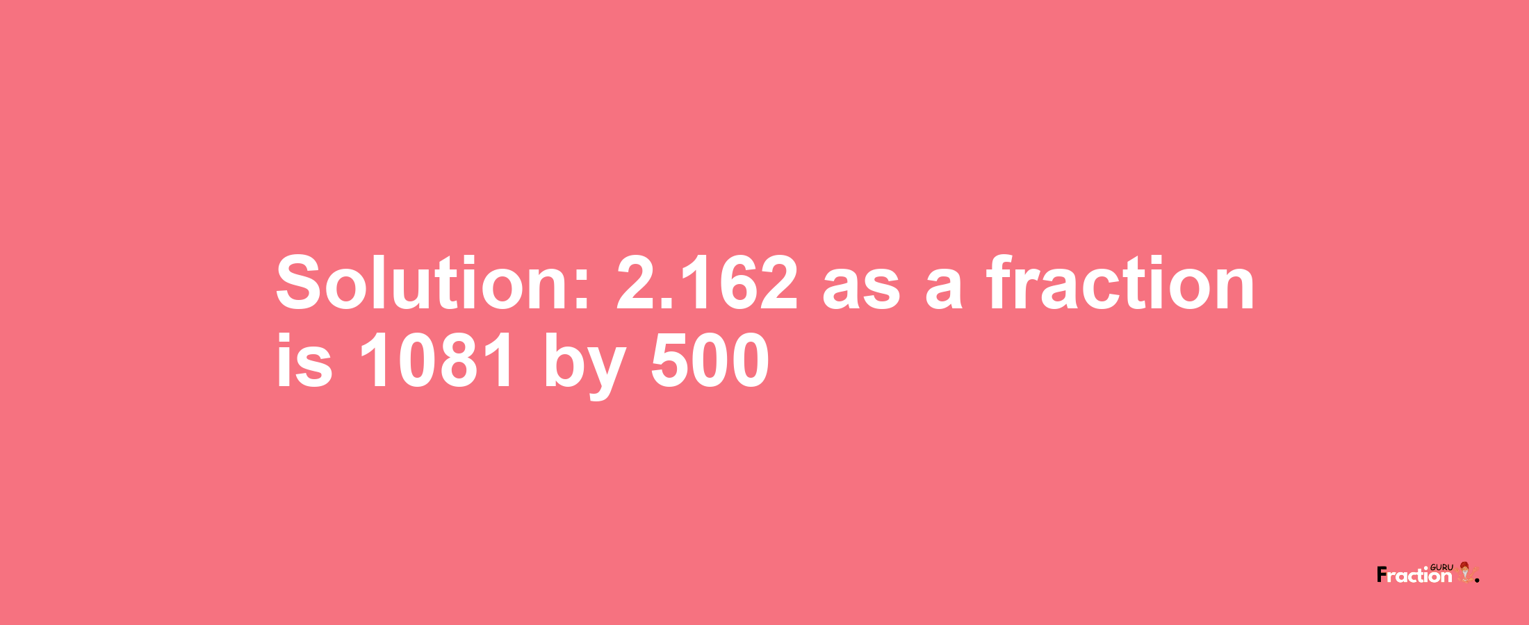 Solution:2.162 as a fraction is 1081/500